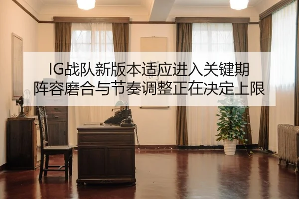 IG战队新版本适应进入关键期 阵容磨合与节奏调整正在决定上限